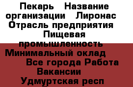 Пекарь › Название организации ­ Лиронас › Отрасль предприятия ­ Пищевая промышленность › Минимальный оклад ­ 25 000 - Все города Работа » Вакансии   . Удмуртская респ.,Глазов г.